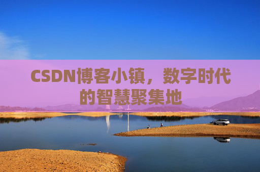 CSDN博客小镇，数字时代的智慧聚集地